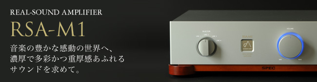 RSA-M1 音楽の豊かな感動の世界へ、
　　　　　濃厚で多彩かつ重厚感あふれる
　　　　　サウンドを求めて。リアルサウンド・アンプ第3弾。